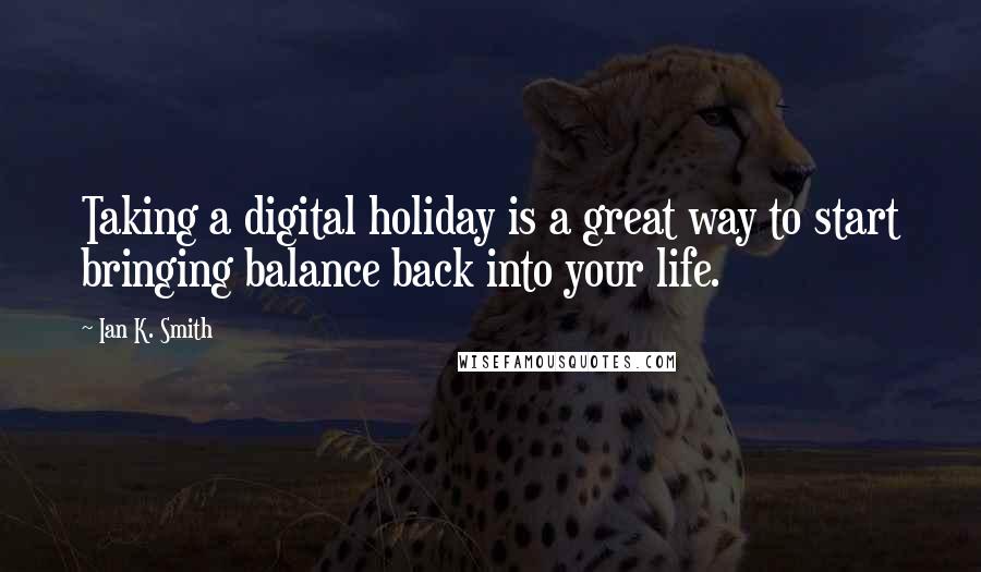 Ian K. Smith Quotes: Taking a digital holiday is a great way to start bringing balance back into your life.