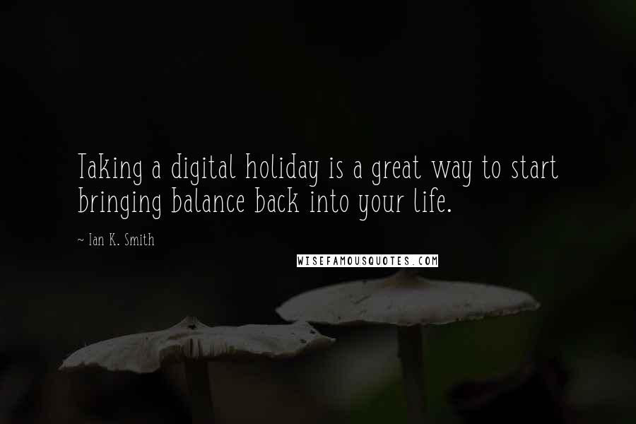Ian K. Smith Quotes: Taking a digital holiday is a great way to start bringing balance back into your life.