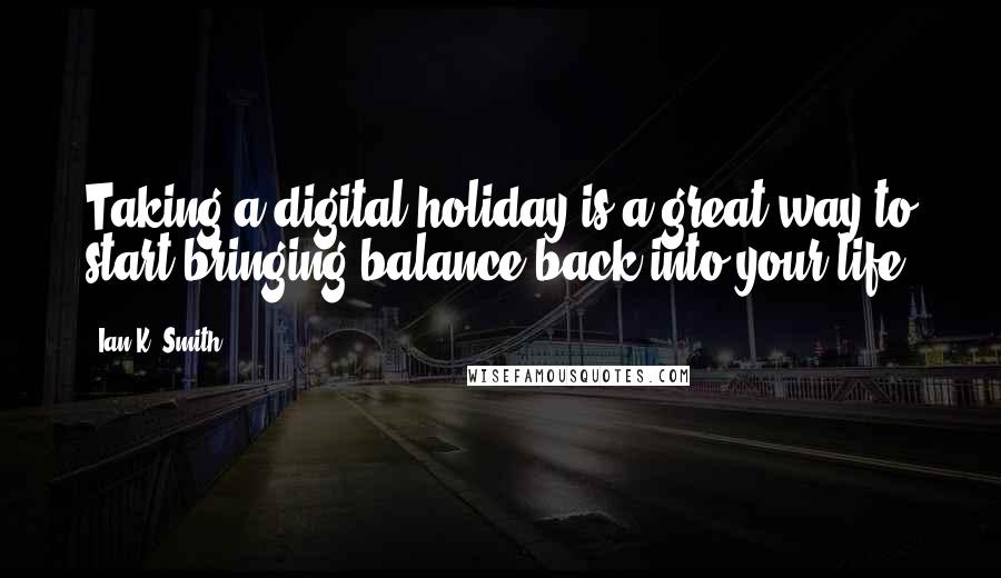 Ian K. Smith Quotes: Taking a digital holiday is a great way to start bringing balance back into your life.