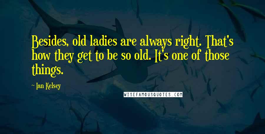 Ian Kelsey Quotes: Besides, old ladies are always right. That's how they get to be so old. It's one of those things.