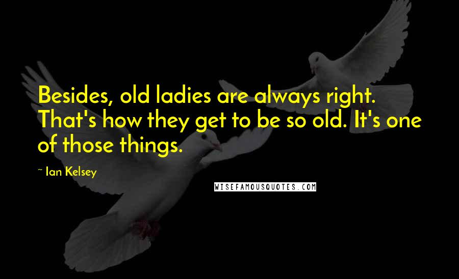 Ian Kelsey Quotes: Besides, old ladies are always right. That's how they get to be so old. It's one of those things.