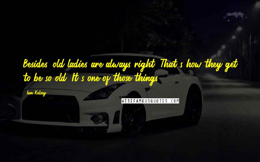 Ian Kelsey Quotes: Besides, old ladies are always right. That's how they get to be so old. It's one of those things.