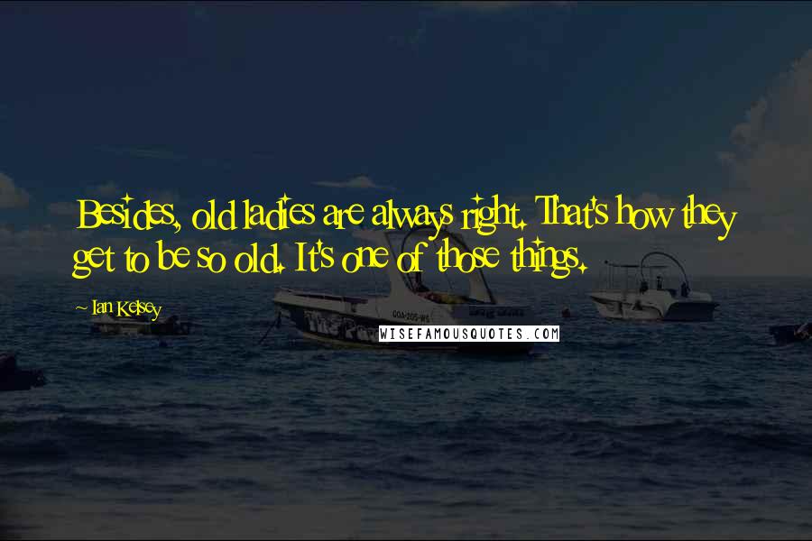 Ian Kelsey Quotes: Besides, old ladies are always right. That's how they get to be so old. It's one of those things.