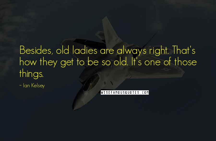 Ian Kelsey Quotes: Besides, old ladies are always right. That's how they get to be so old. It's one of those things.