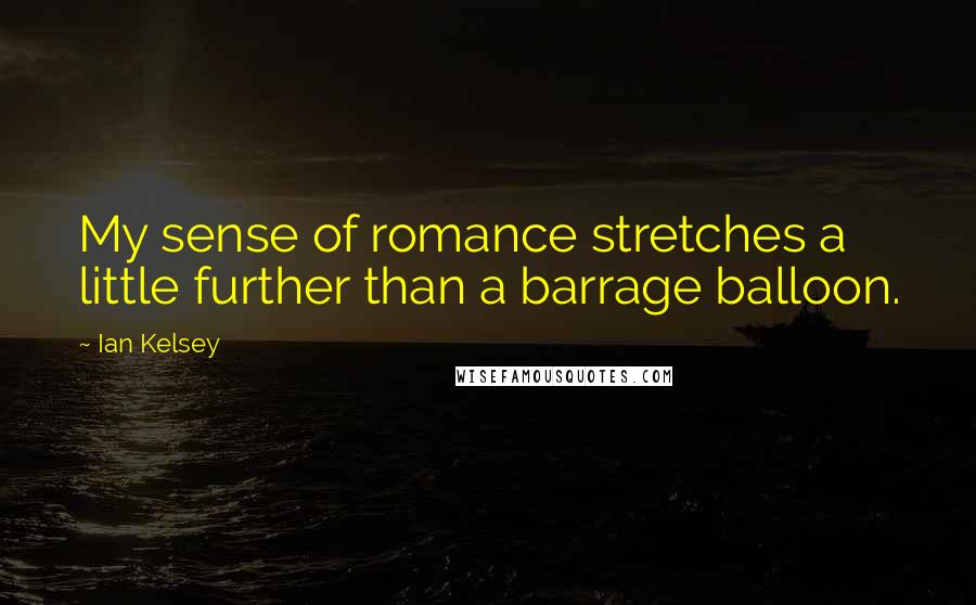 Ian Kelsey Quotes: My sense of romance stretches a little further than a barrage balloon.