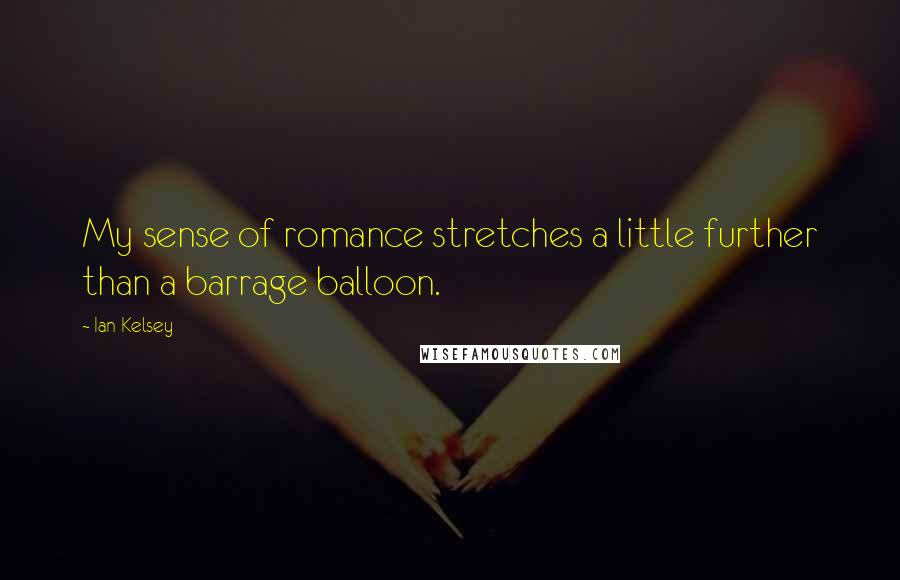Ian Kelsey Quotes: My sense of romance stretches a little further than a barrage balloon.
