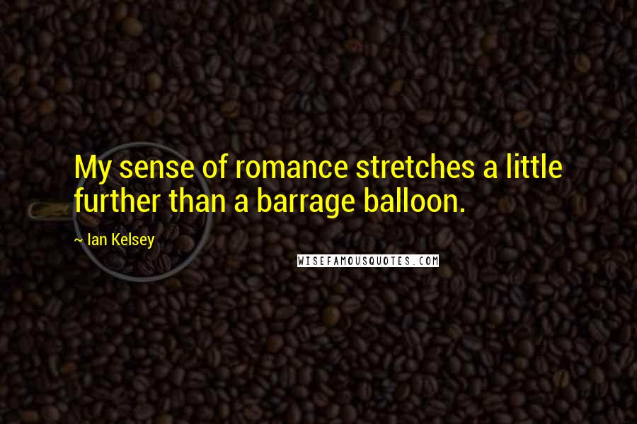 Ian Kelsey Quotes: My sense of romance stretches a little further than a barrage balloon.
