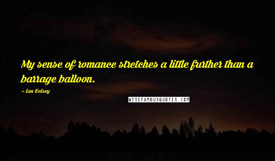 Ian Kelsey Quotes: My sense of romance stretches a little further than a barrage balloon.