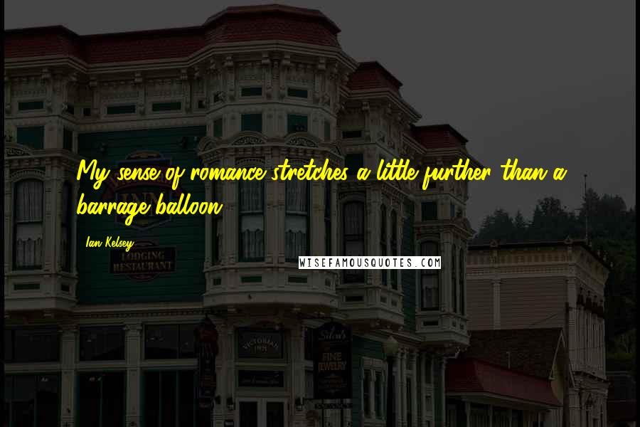 Ian Kelsey Quotes: My sense of romance stretches a little further than a barrage balloon.