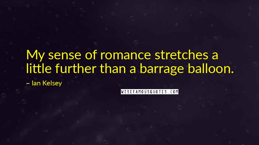 Ian Kelsey Quotes: My sense of romance stretches a little further than a barrage balloon.