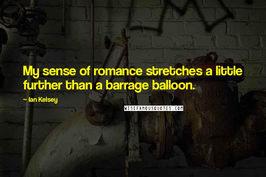 Ian Kelsey Quotes: My sense of romance stretches a little further than a barrage balloon.