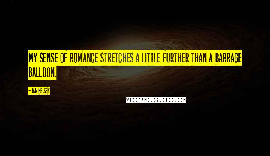 Ian Kelsey Quotes: My sense of romance stretches a little further than a barrage balloon.