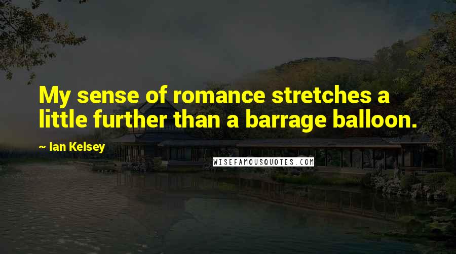 Ian Kelsey Quotes: My sense of romance stretches a little further than a barrage balloon.