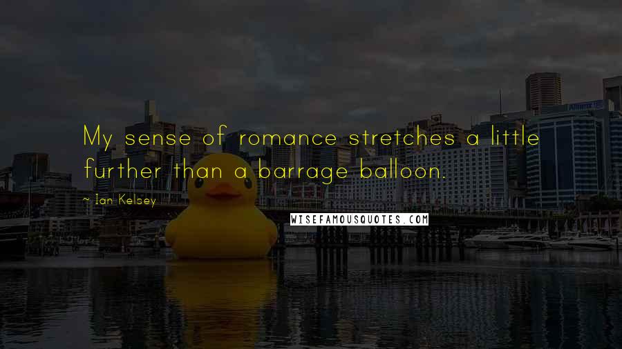 Ian Kelsey Quotes: My sense of romance stretches a little further than a barrage balloon.
