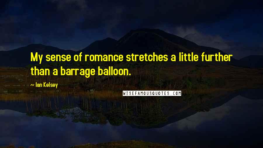 Ian Kelsey Quotes: My sense of romance stretches a little further than a barrage balloon.