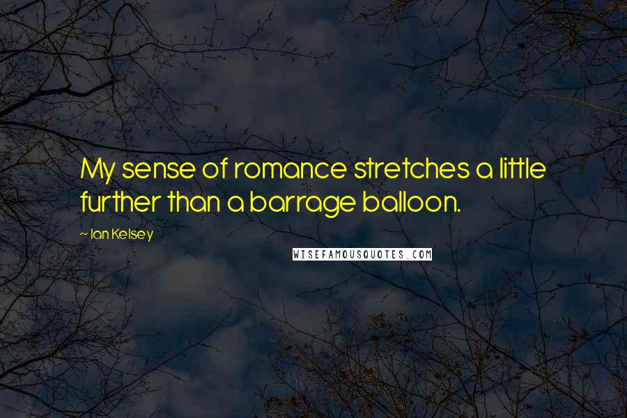 Ian Kelsey Quotes: My sense of romance stretches a little further than a barrage balloon.