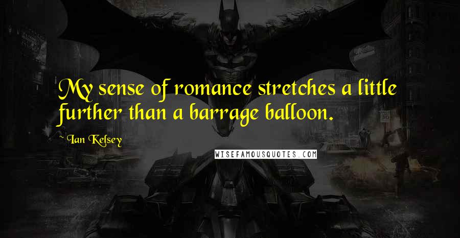Ian Kelsey Quotes: My sense of romance stretches a little further than a barrage balloon.