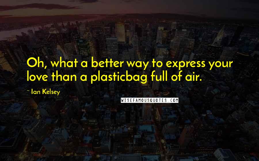Ian Kelsey Quotes: Oh, what a better way to express your love than a plasticbag full of air.