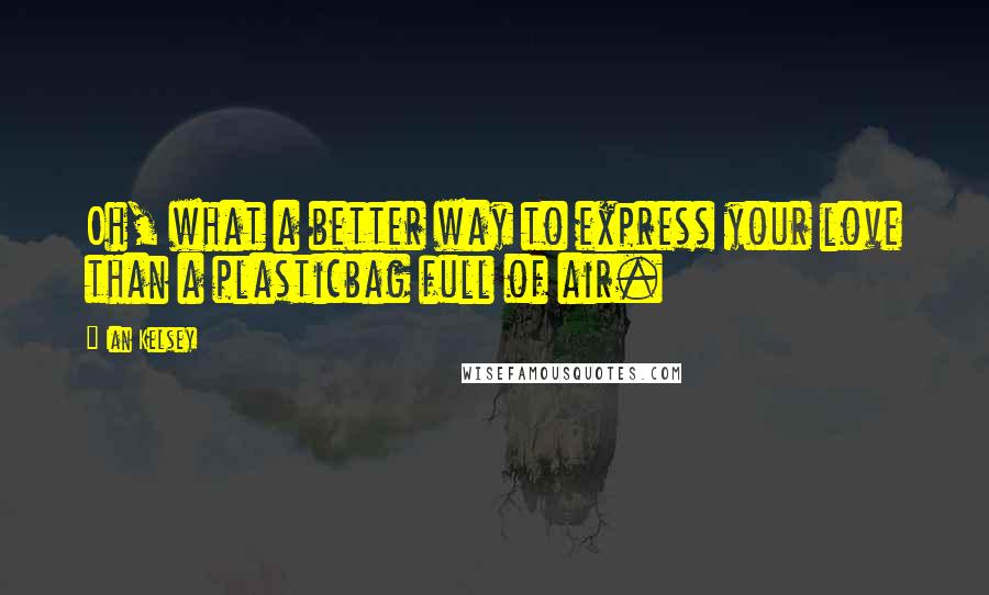 Ian Kelsey Quotes: Oh, what a better way to express your love than a plasticbag full of air.