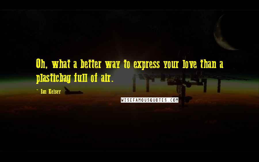 Ian Kelsey Quotes: Oh, what a better way to express your love than a plasticbag full of air.