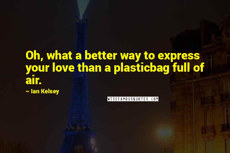 Ian Kelsey Quotes: Oh, what a better way to express your love than a plasticbag full of air.