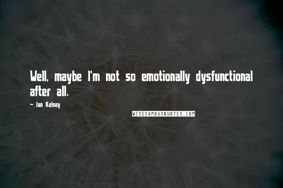 Ian Kelsey Quotes: Well, maybe I'm not so emotionally dysfunctional after all.