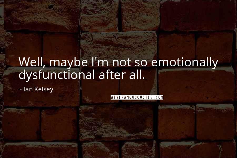 Ian Kelsey Quotes: Well, maybe I'm not so emotionally dysfunctional after all.