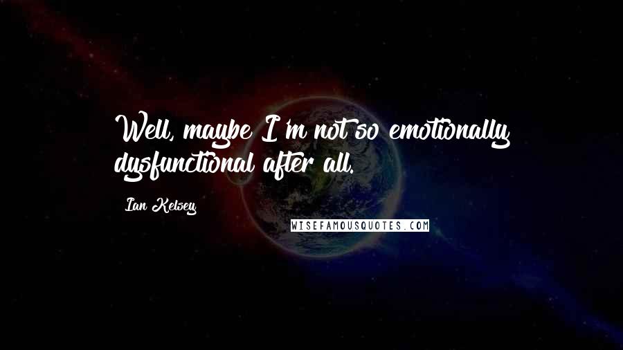 Ian Kelsey Quotes: Well, maybe I'm not so emotionally dysfunctional after all.