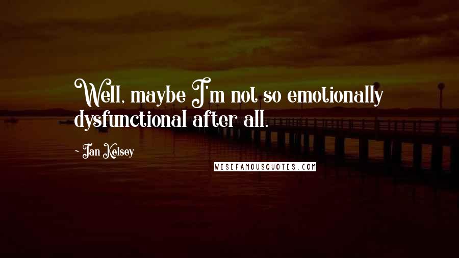 Ian Kelsey Quotes: Well, maybe I'm not so emotionally dysfunctional after all.