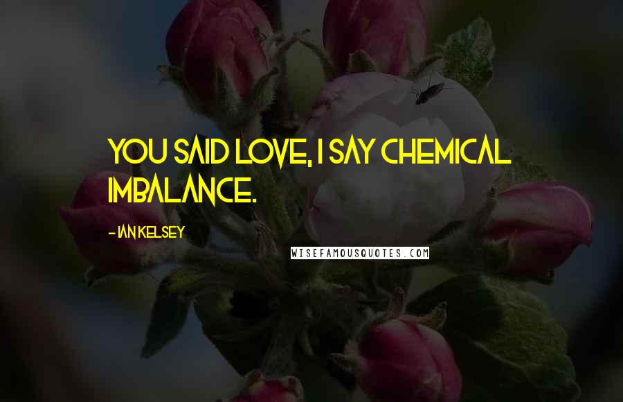 Ian Kelsey Quotes: You said love, I say chemical imbalance.