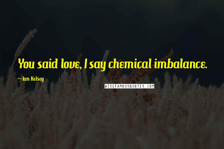Ian Kelsey Quotes: You said love, I say chemical imbalance.