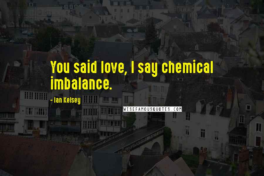 Ian Kelsey Quotes: You said love, I say chemical imbalance.
