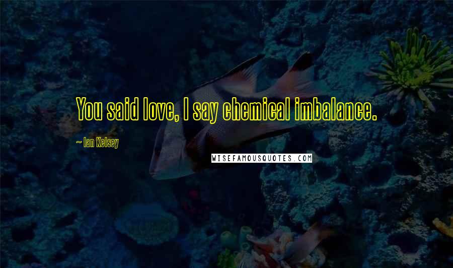 Ian Kelsey Quotes: You said love, I say chemical imbalance.