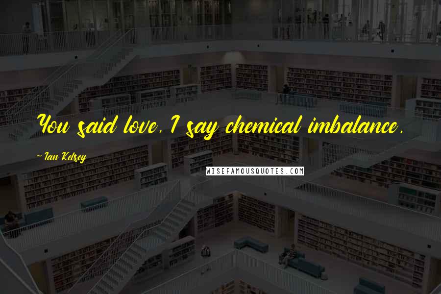 Ian Kelsey Quotes: You said love, I say chemical imbalance.