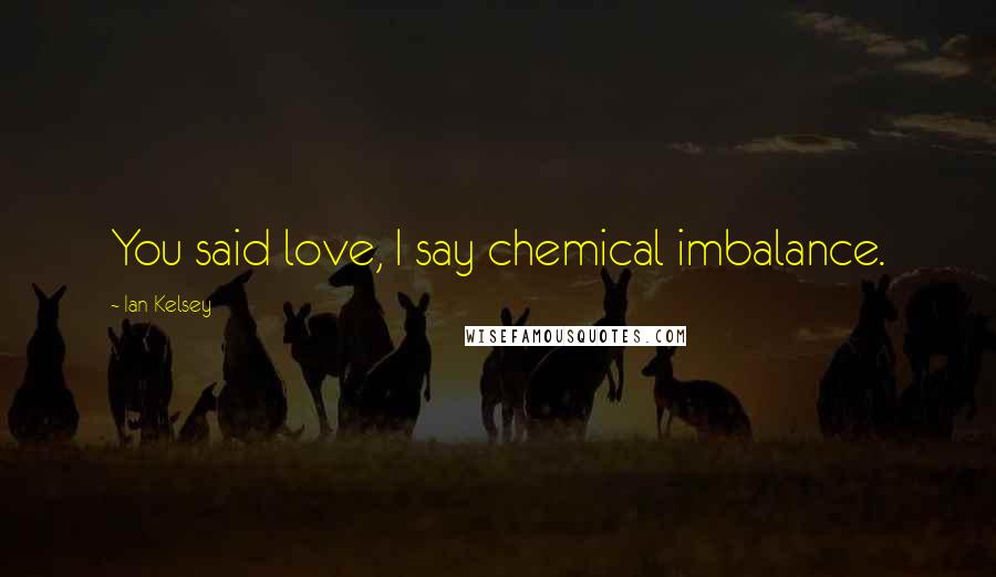 Ian Kelsey Quotes: You said love, I say chemical imbalance.