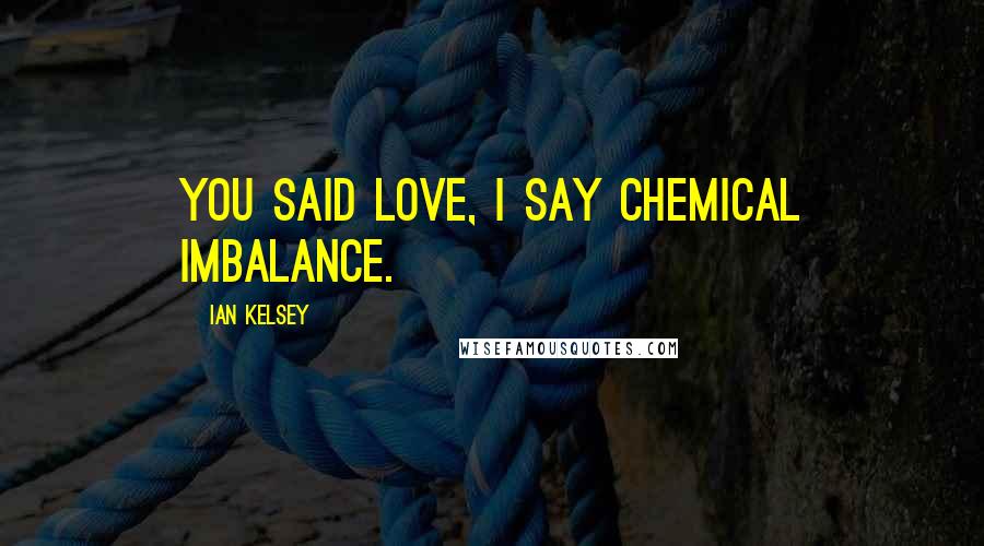 Ian Kelsey Quotes: You said love, I say chemical imbalance.