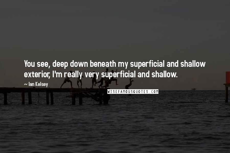 Ian Kelsey Quotes: You see, deep down beneath my superficial and shallow exterior, I'm really very superficial and shallow.