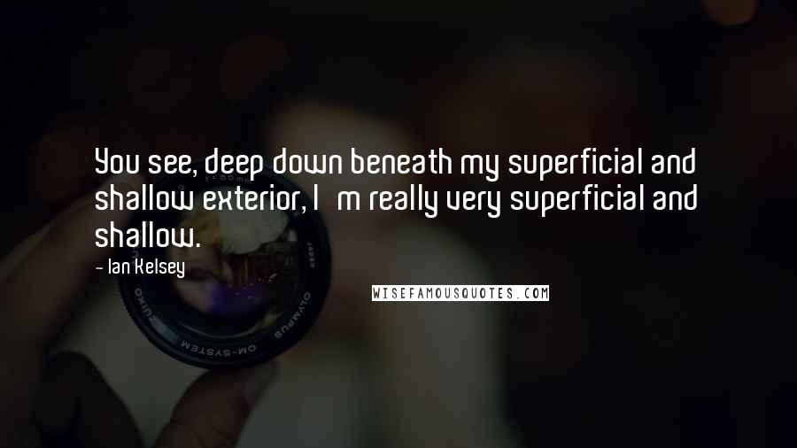 Ian Kelsey Quotes: You see, deep down beneath my superficial and shallow exterior, I'm really very superficial and shallow.