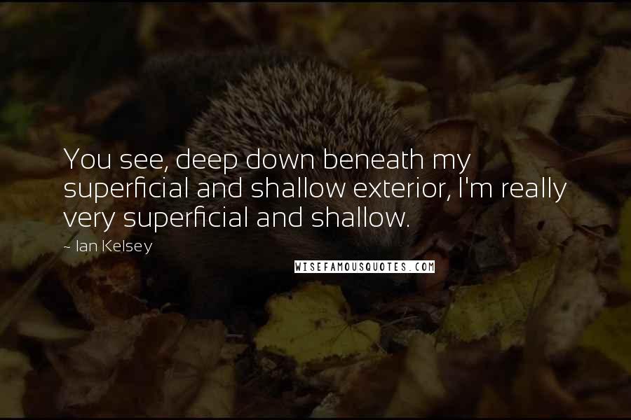 Ian Kelsey Quotes: You see, deep down beneath my superficial and shallow exterior, I'm really very superficial and shallow.