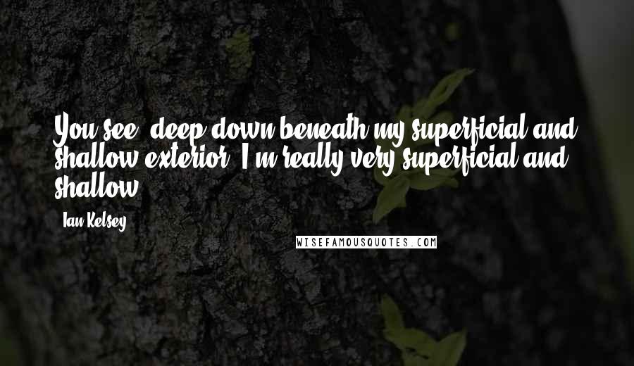 Ian Kelsey Quotes: You see, deep down beneath my superficial and shallow exterior, I'm really very superficial and shallow.