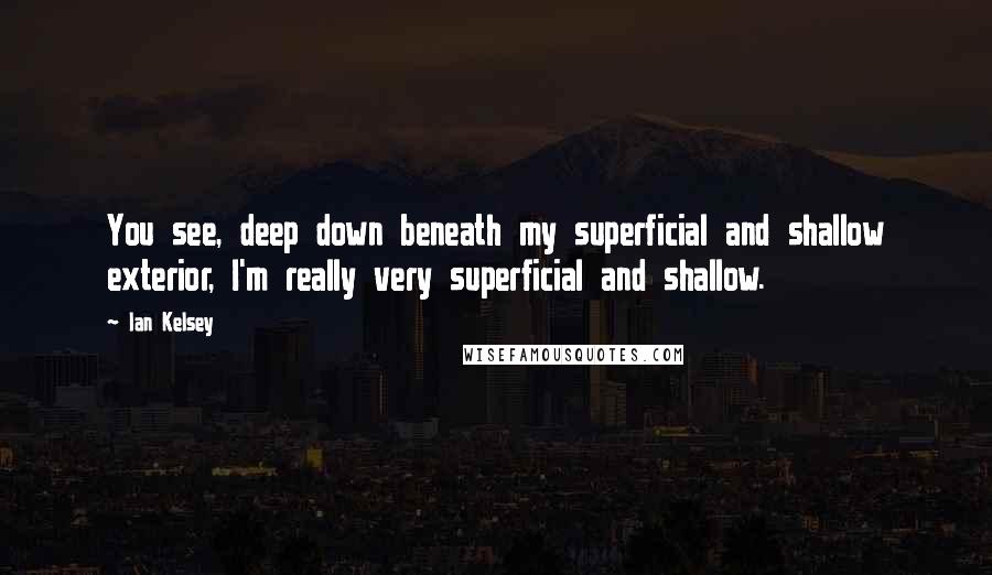 Ian Kelsey Quotes: You see, deep down beneath my superficial and shallow exterior, I'm really very superficial and shallow.