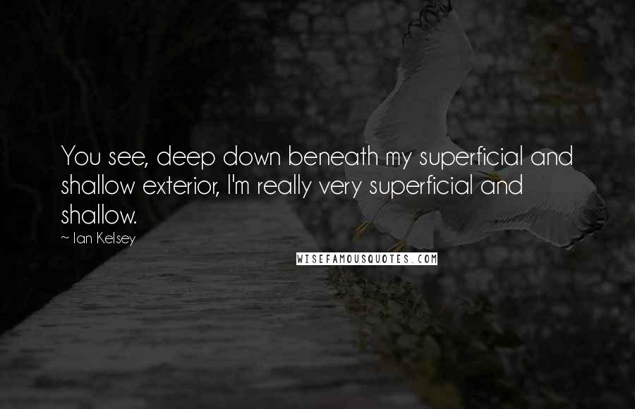 Ian Kelsey Quotes: You see, deep down beneath my superficial and shallow exterior, I'm really very superficial and shallow.