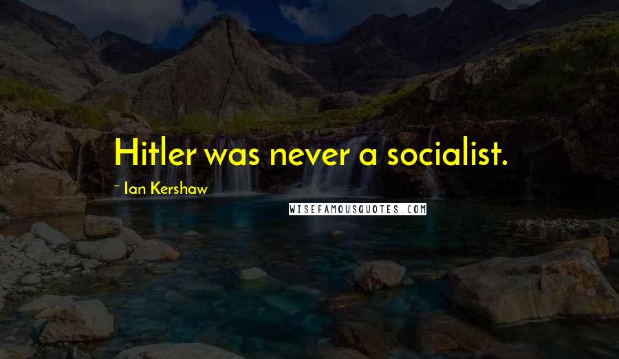 Ian Kershaw Quotes: Hitler was never a socialist.