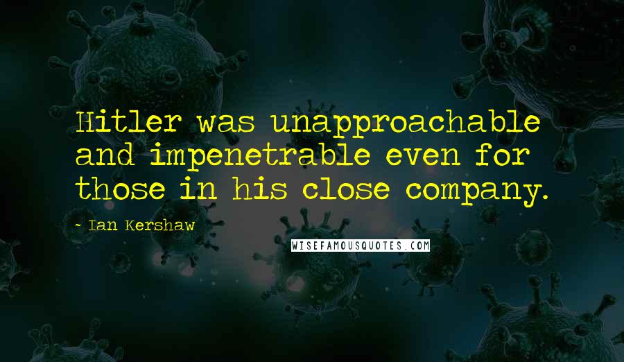 Ian Kershaw Quotes: Hitler was unapproachable and impenetrable even for those in his close company.