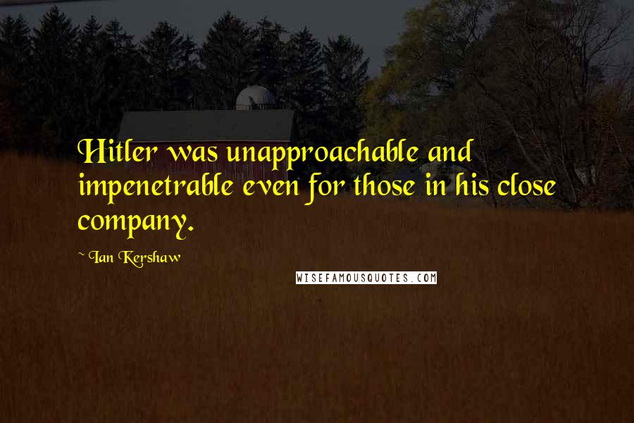 Ian Kershaw Quotes: Hitler was unapproachable and impenetrable even for those in his close company.