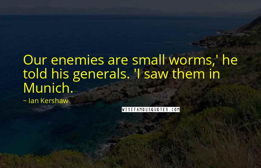 Ian Kershaw Quotes: Our enemies are small worms,' he told his generals. 'I saw them in Munich.