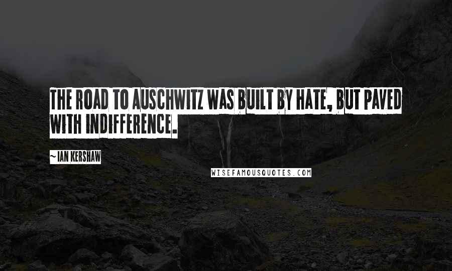 Ian Kershaw Quotes: The road to Auschwitz was built by hate, but paved with indifference.