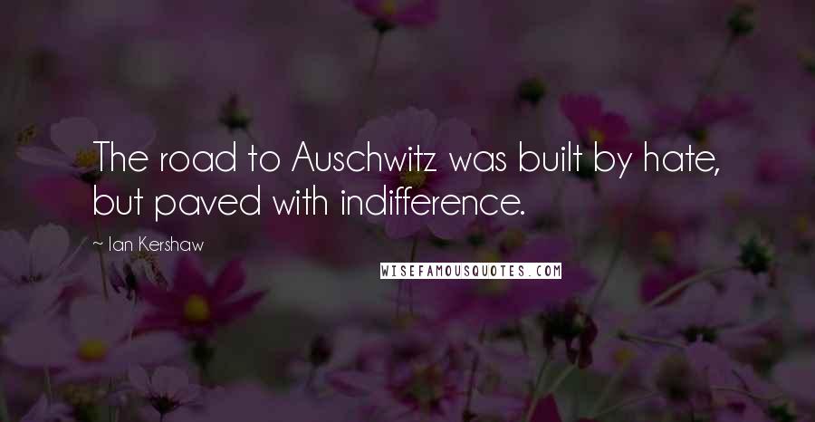 Ian Kershaw Quotes: The road to Auschwitz was built by hate, but paved with indifference.