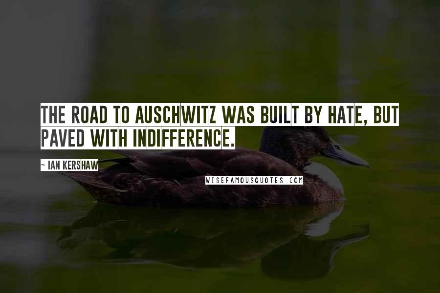 Ian Kershaw Quotes: The road to Auschwitz was built by hate, but paved with indifference.