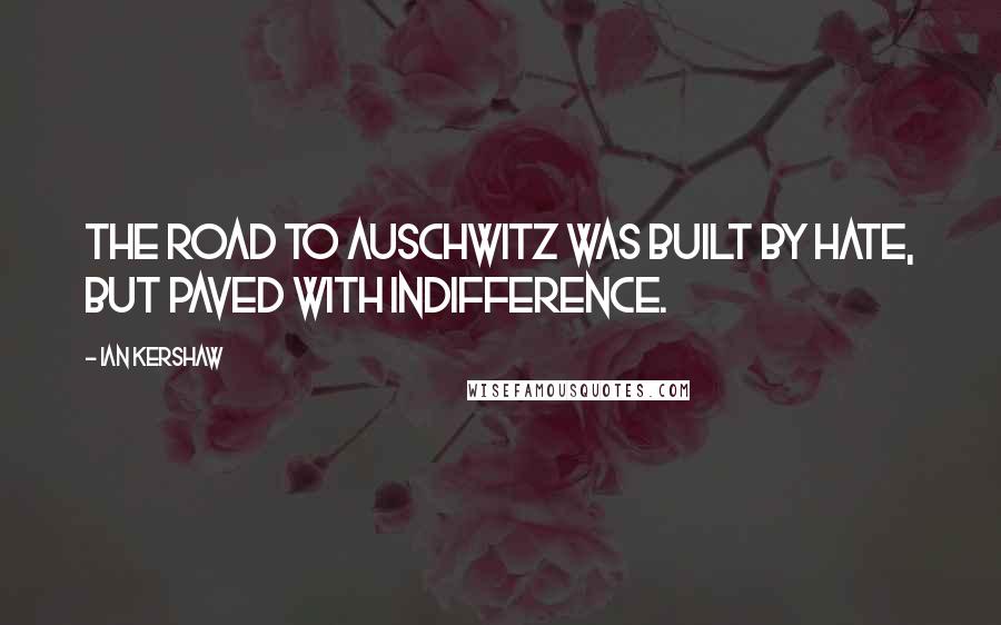 Ian Kershaw Quotes: The road to Auschwitz was built by hate, but paved with indifference.